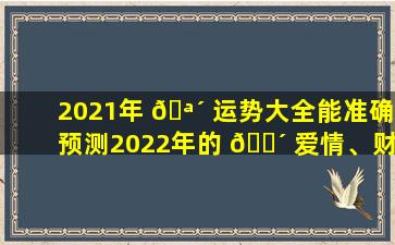 2021年 🪴 运势大全能准确预测2022年的 🐴 爱情、财富、运势吗